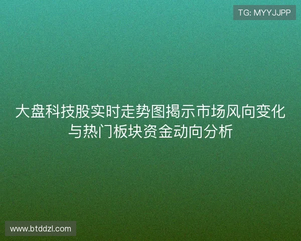 大盘科技股实时走势图揭示市场风向变化与热门板块资金动向分析 大盘科技股实时走势图揭示市场风向变化与热门板块资金动向分析