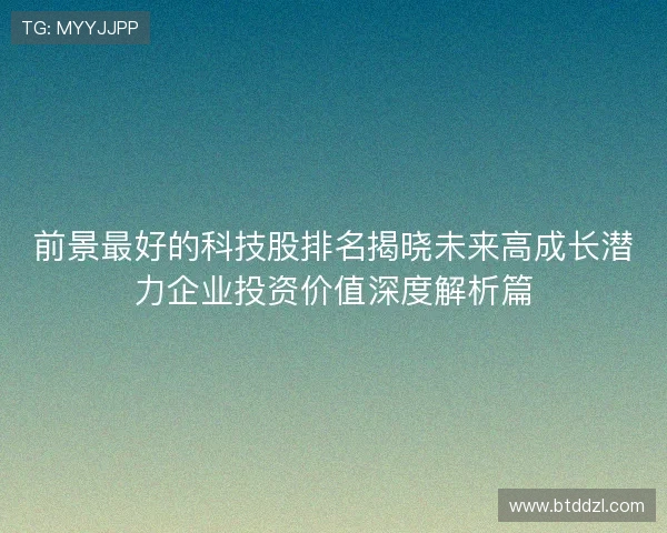 前景最好的科技股排名揭晓未来高成长潜力企业投资价值深度解析篇 前景最好的科技股排名揭晓未来高成长潜力企业投资价值深度解析篇